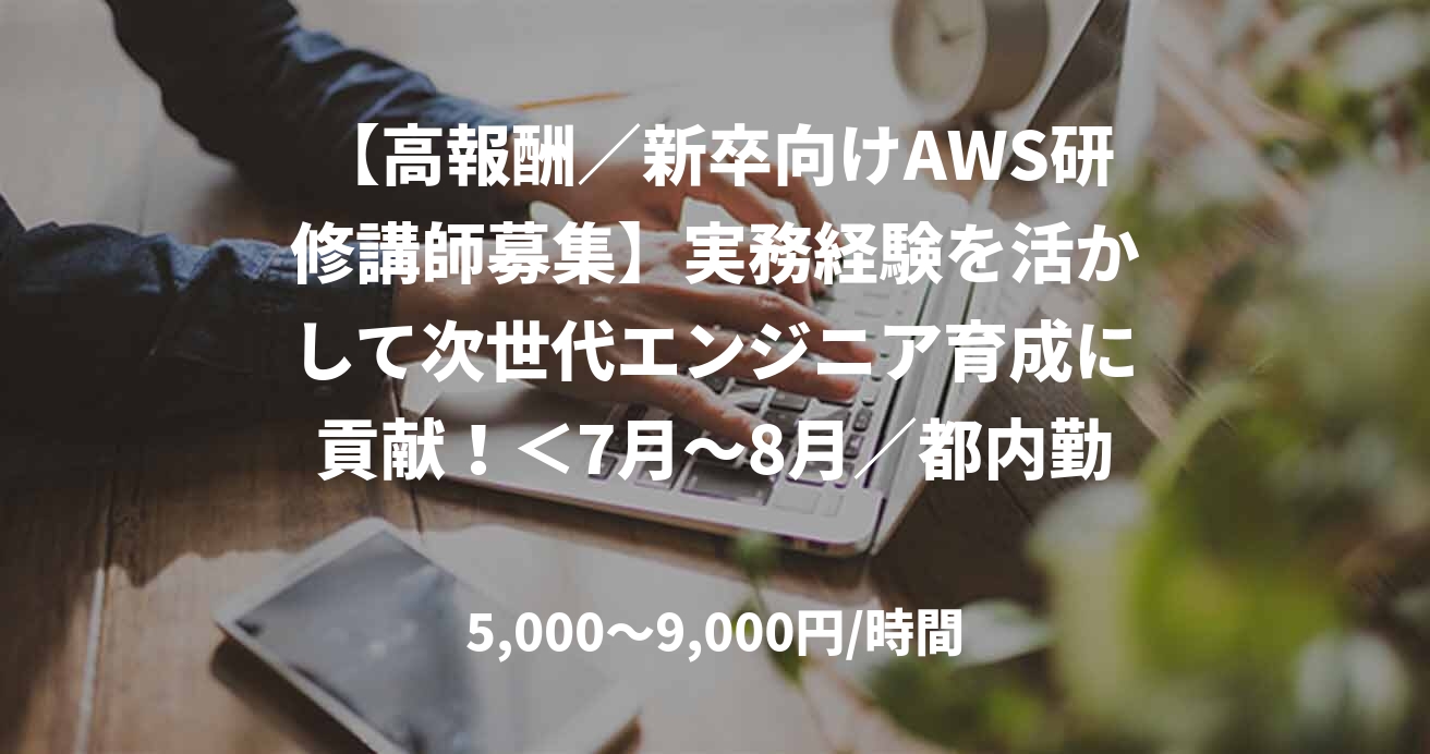 【高報酬／新卒向けAWS研修講師募集】実務経験を活かして次世代エンジニア育成に貢献！＜7月～8月／都内勤務／日給6万円＞