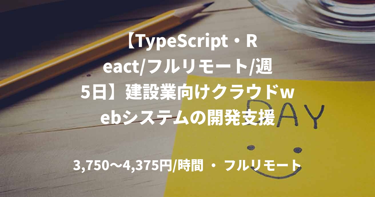 【TypeScript・React/フルリモート/週5日】建設業向けクラウドwebシステムの開発支援