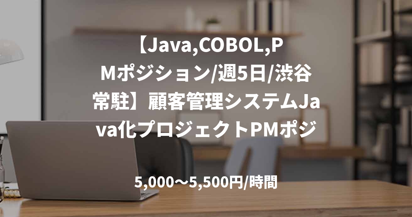【Java,COBOL,PMポジション/週5日/渋谷常駐】顧客管理システムJava化プロジェクトPMポジション