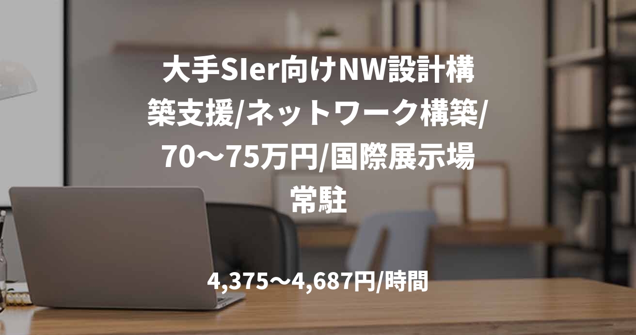 大手SIer向けNW設計構築支援/ネットワーク構築/70～75万円/国際展示場常駐