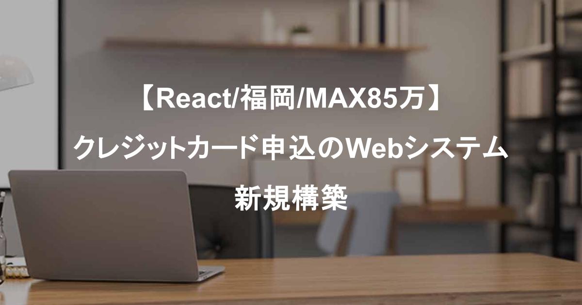 【React/福岡/MAX85万】クレジットカード申込のWebシステム新規構築