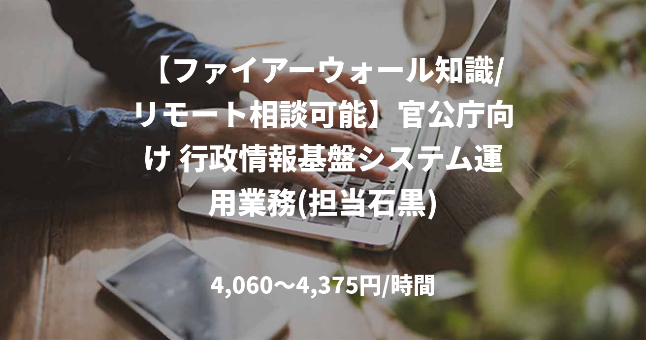 【ファイアーウォール知識/リモート相談可能】官公庁向け 行政情報基盤システム運用業務(担当石黒)
