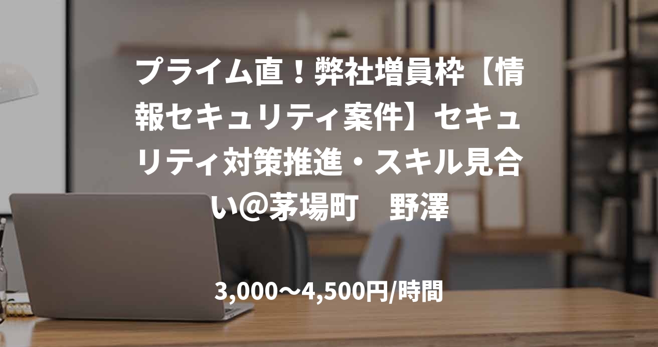 プライム直!弊社増員枠【情報セキュリティ案件】セキュリティ対策推進・スキル見合い@茅場町 野澤