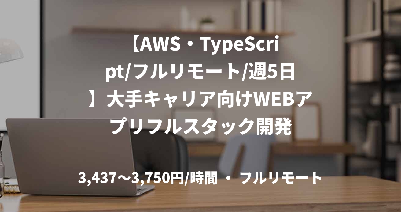 【AWS・TypeScript/フルリモート/週5日】大手キャリア向けWEBアプリフルスタック開発