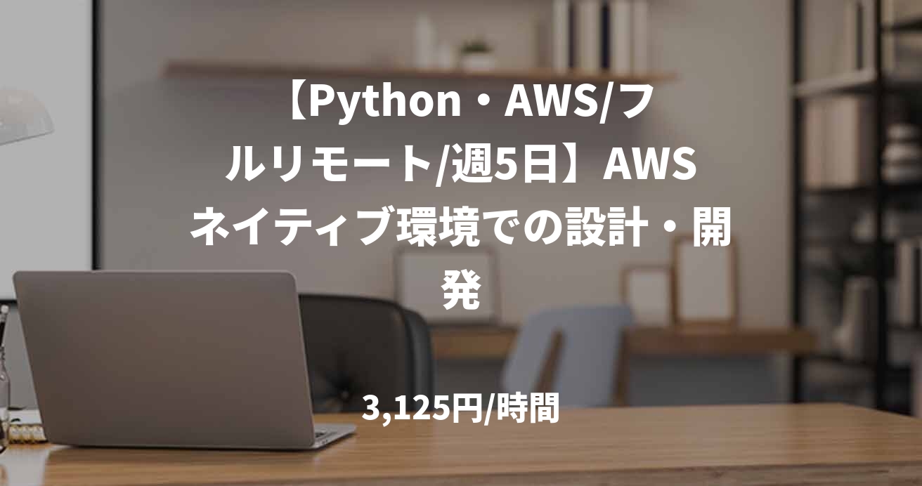 【Python・AWS/フルリモート/週5日】AWSネイティブ環境での設計・開発