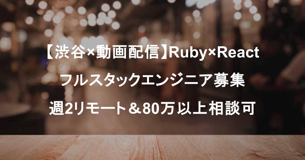 【渋谷×動画配信】Ruby×React フルスタックエンジニア募集｜スキル次第で週2リモート＆80万以上相談可