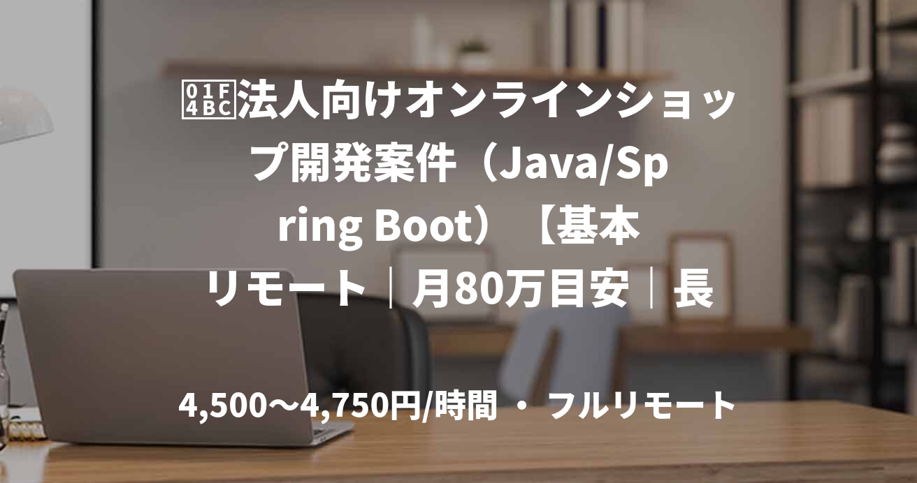 💼法人向けオンラインショップ開発案件（Java/Spring Boot）【基本リモート｜月80万目安｜長期予定】
