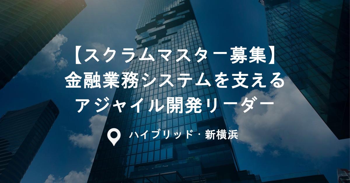 【スクラムマスター募集】金融業務システムを支えるアジャイル開発リーダー｜JavaScript環境など｜ハイブリッド｜新横浜