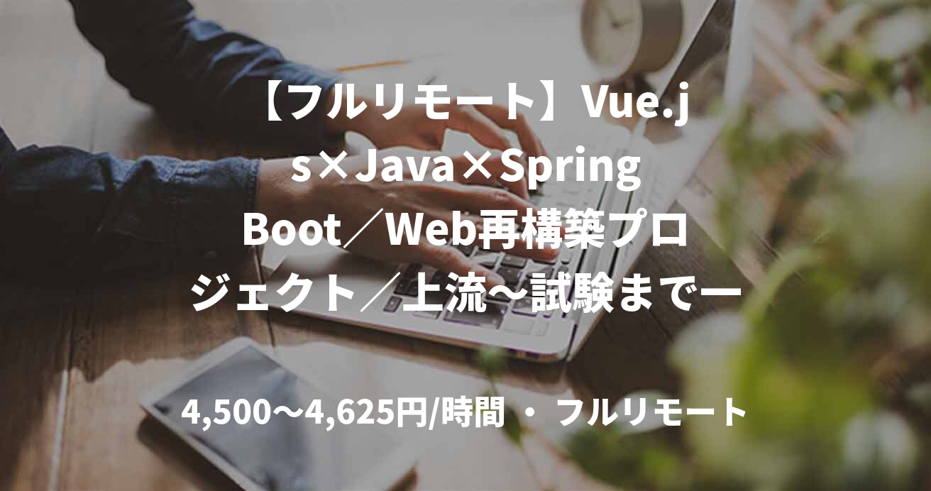 【フルリモート】Vue.js×Java×SpringBoot／Web再構築プロジェクト／上流～試験まで一貫対応！