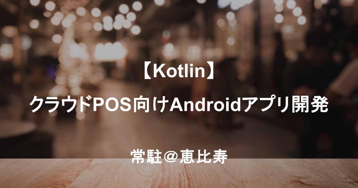 【Kotlin】クラウドPOS向けAndroidアプリ開発／設計～実装・品質管理まで一貫対応／常駐＠恵比寿