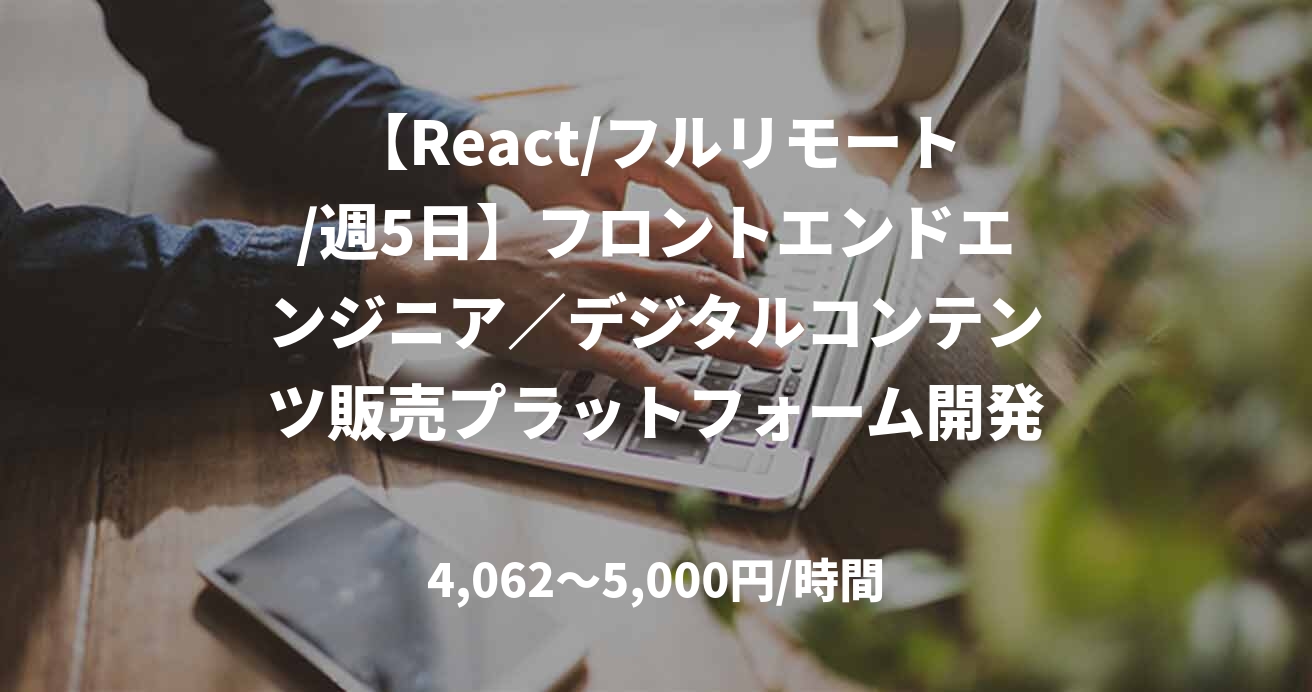【React/フルリモート/週5日】フロントエンドエンジニア／デジタルコンテンツ販売プラットフォーム開発