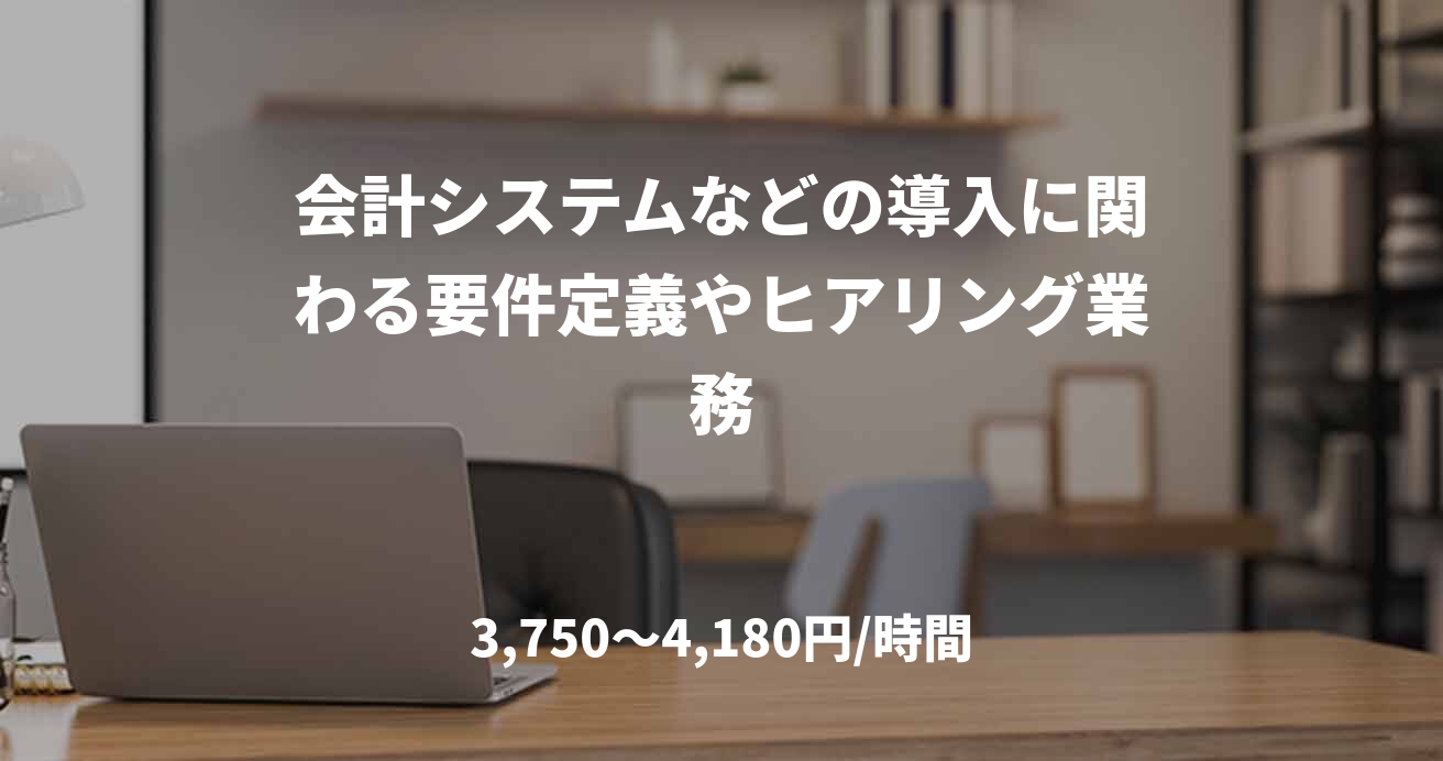 会計システムなどの導入に関わる要件定義やヒアリング業務