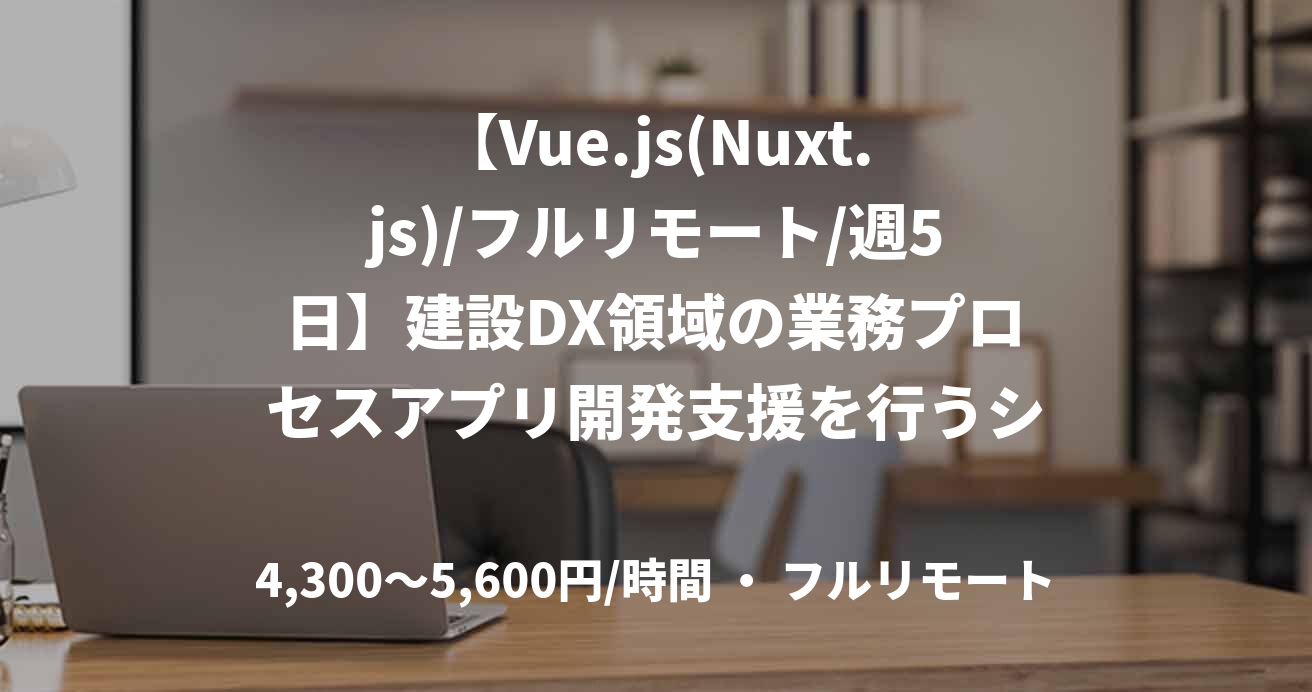 【Vue.js(Nuxt.js)/フルリモート/週5日】建設DX領域の業務プロセスアプリ開発支援を行うシニアフロントエンジニア