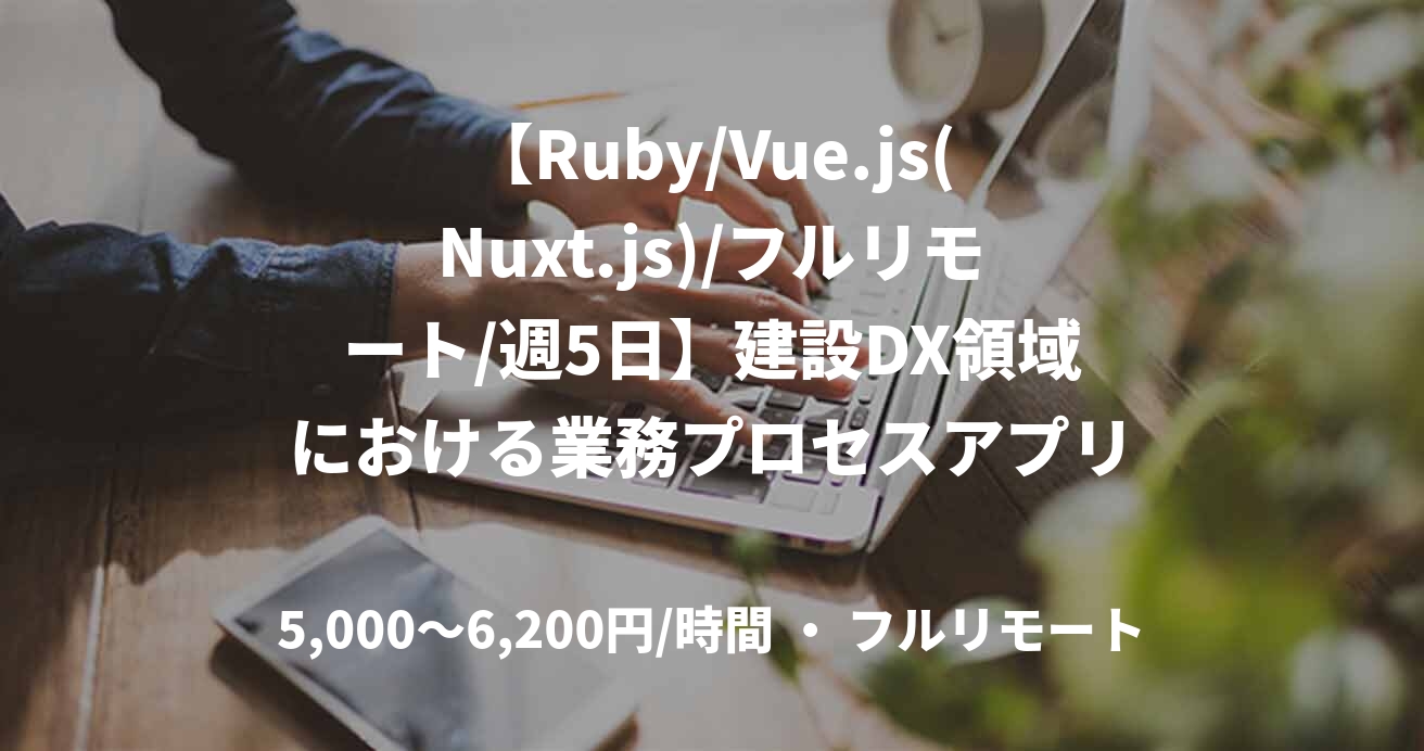 【Ruby/Vue.js(Nuxt.js)/フルリモート/週5日】建設DX領域における業務プロセスアプリ開発支援を行うシニアエンジニア
