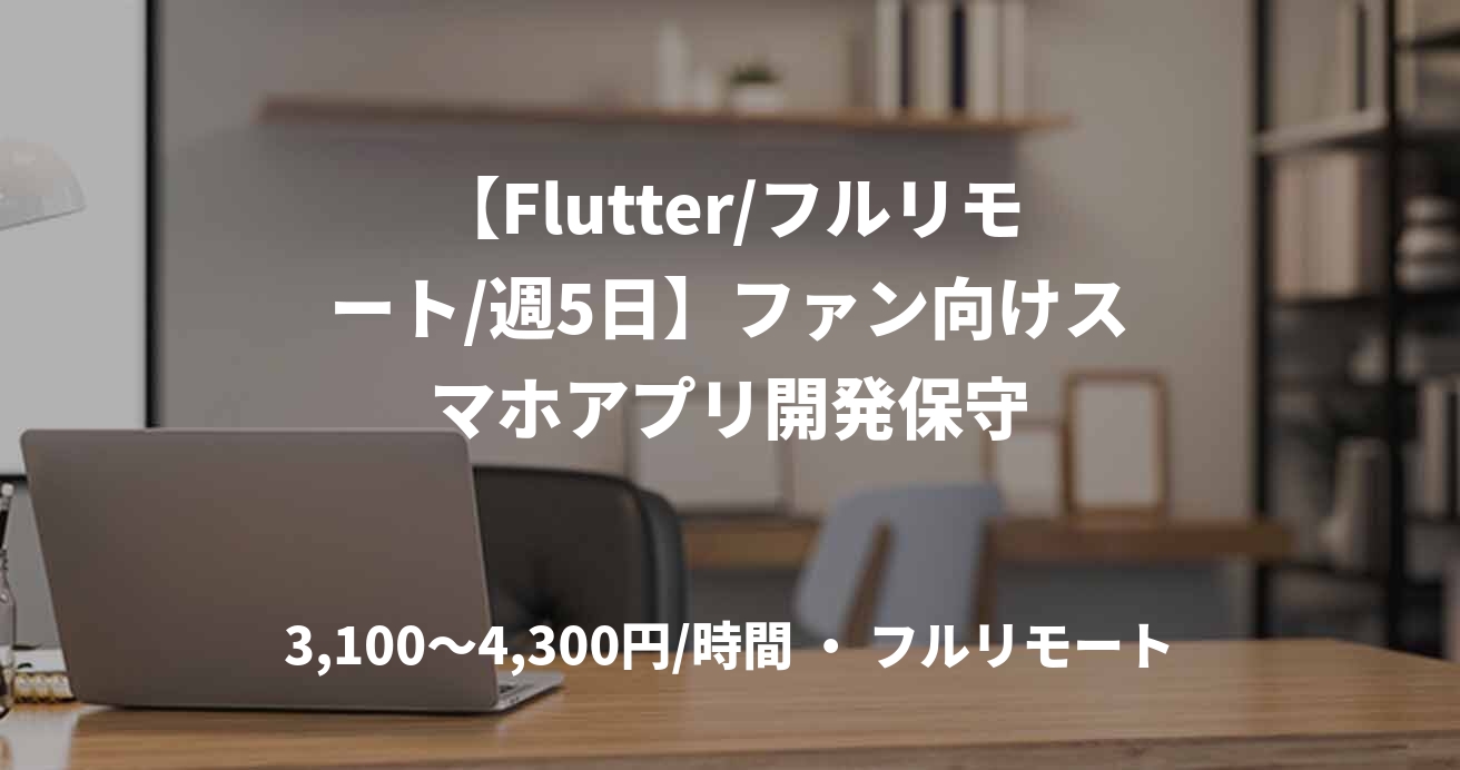【Flutter/フルリモート/週5日】ファン向けスマホアプリ開発保守