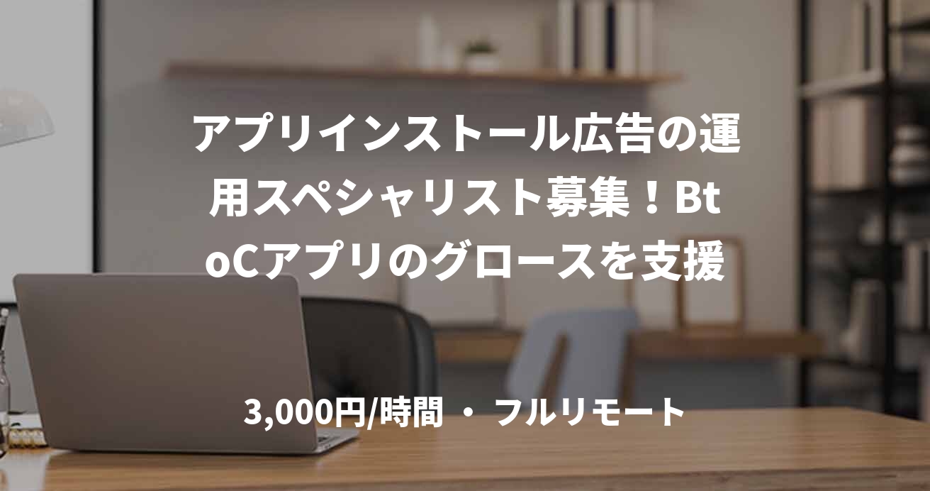アプリインストール広告の運用スペシャリスト募集！BtoCアプリのグロースを支援