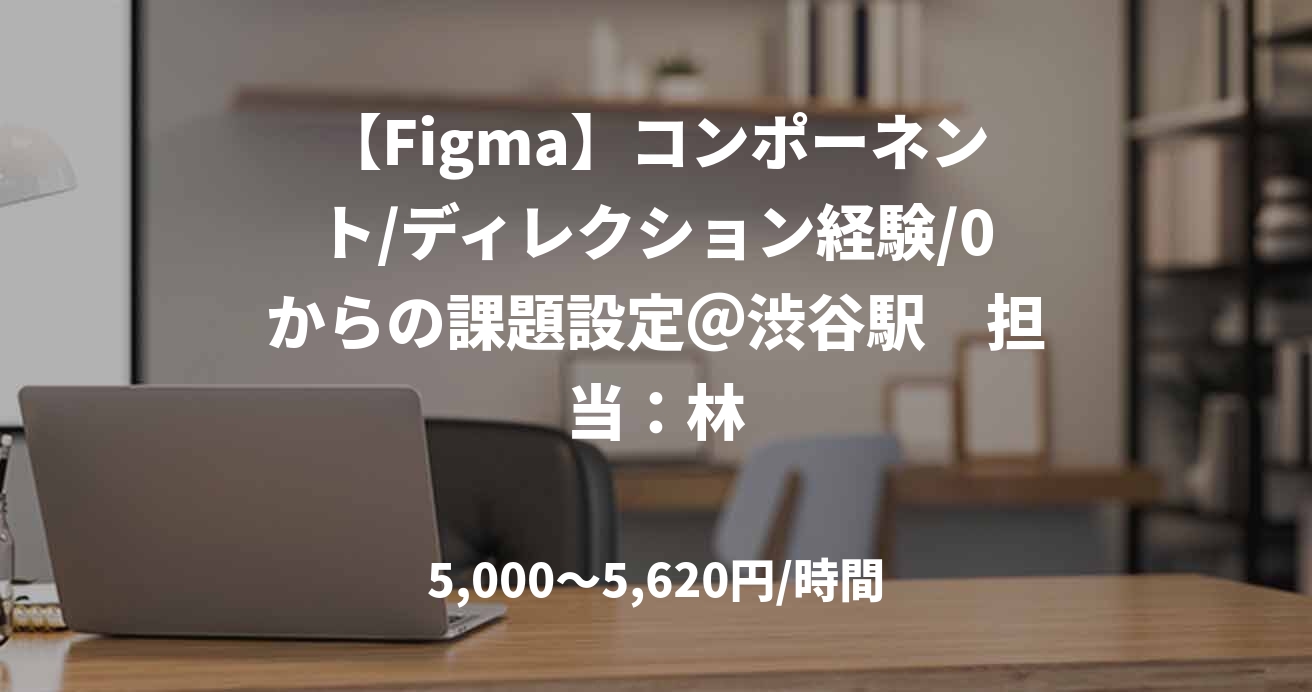 【Figma】コンポーネント/ディレクション経験/0からの課題設定＠渋谷駅　担当：林