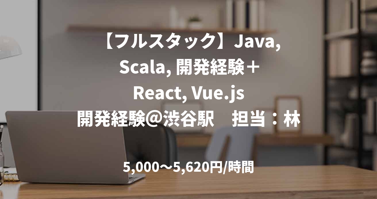 【フルスタック】Java, Scala, 開発経験+React, Vue.js開発経験@渋谷駅 担当:林