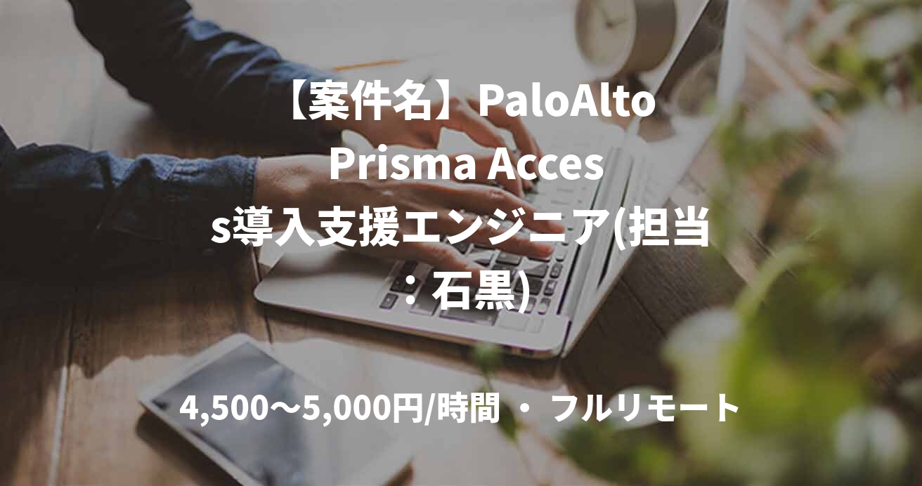 【案件名】PaloAlto Prisma Access導入支援エンジニア(担当：石黒)