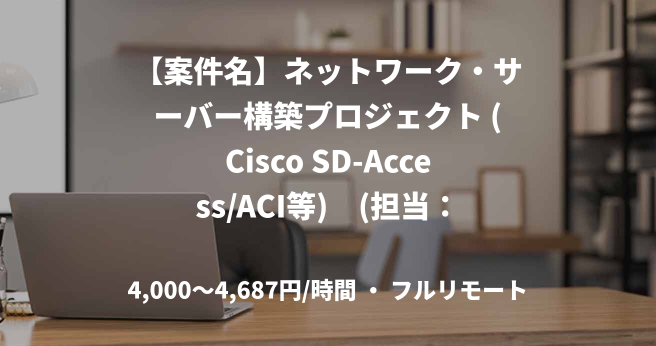 【案件名】ネットワーク・サーバー構築プロジェクト (Cisco SD-Access/ACI等)　(担当：石黒)
