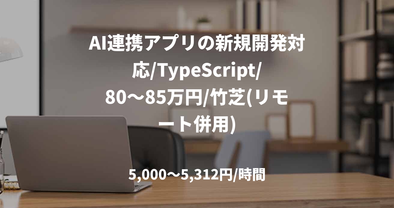 AI連携アプリの新規開発対応/TypeScript/80～85万円/竹芝(リモート併用)