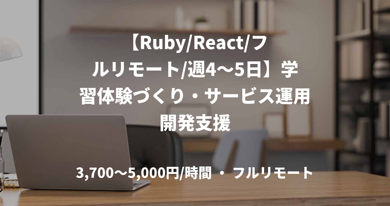 【Ruby/React/フルリモート/週4〜5日】学習体験づくり・サービス運用開発支援
