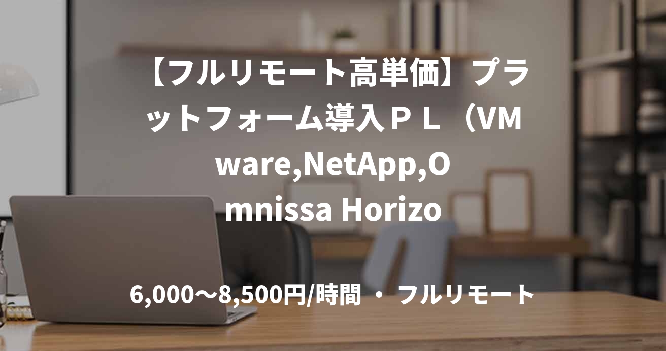 【フルリモート高単価】プラットフォーム導入ＰＬ（VMware,NetApp,Omnissa Horizon,ApexOne/DSA）の要件定義、基本設計、詳細設計、移行設計、試験設計　