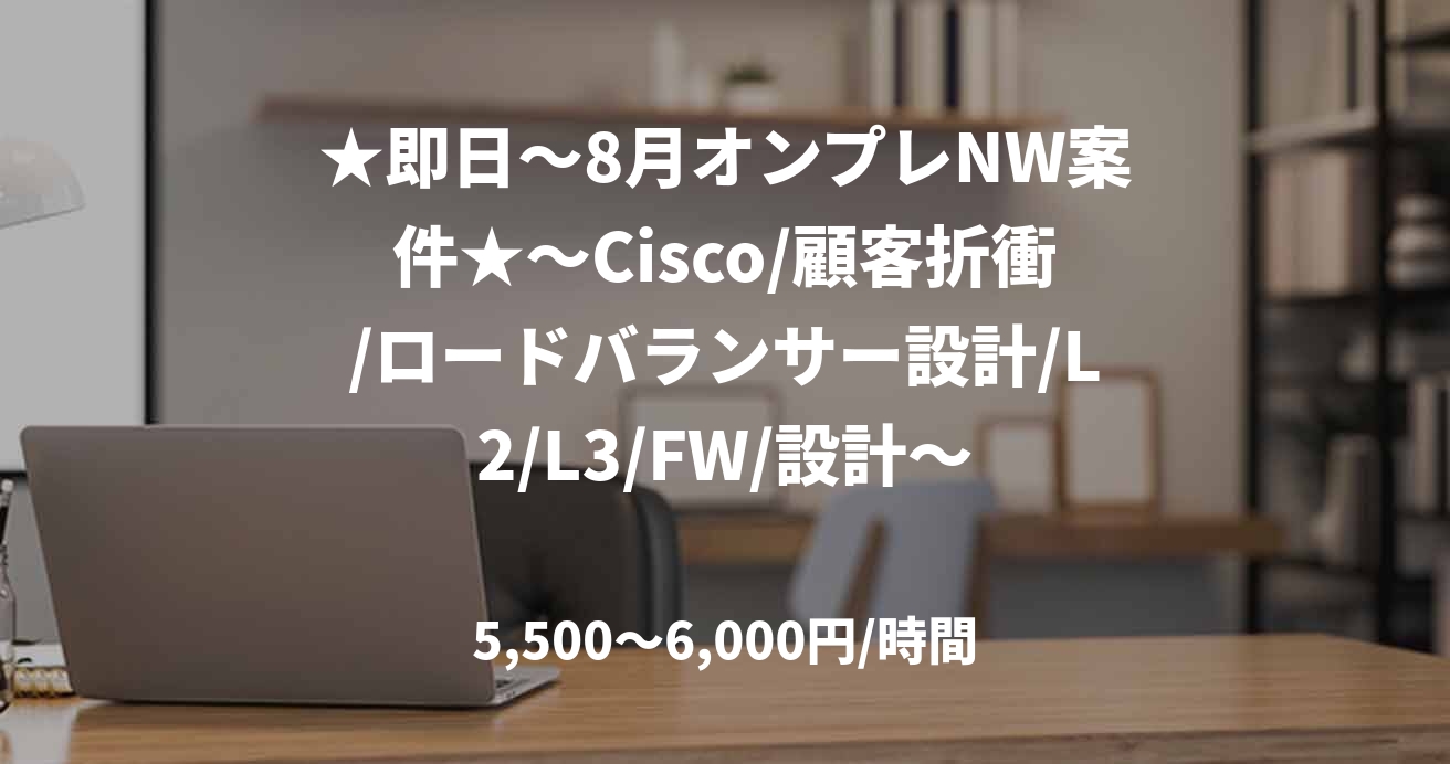 ★即日～8月オンプレNW案件★～Cisco/顧客折衝/ロードバランサー設計/L2/L3/FW/設計～