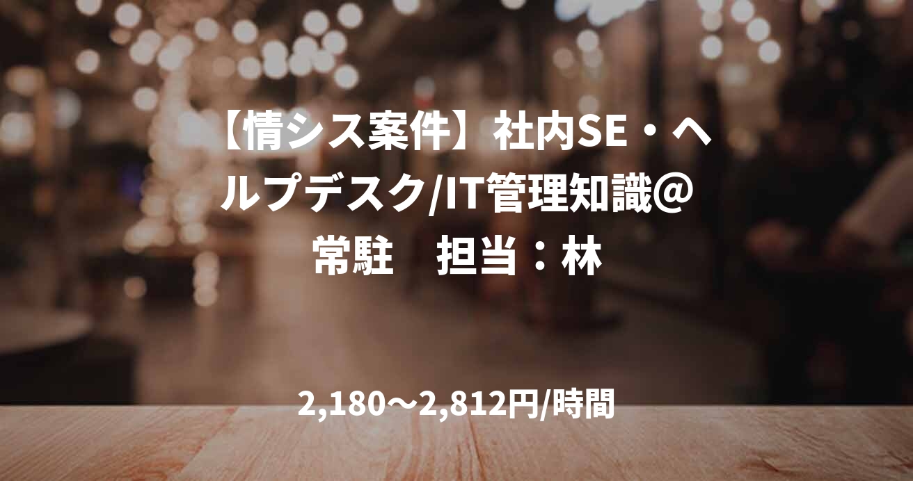 【情シス案件】社内SE・ヘルプデスク/IT管理知識@常駐 担当:林