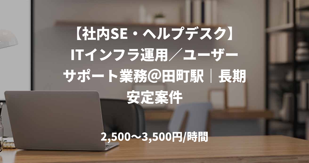 【社内SE・ヘルプデスク】ITインフラ運用／ユーザーサポート業務＠田町駅｜長期安定案件