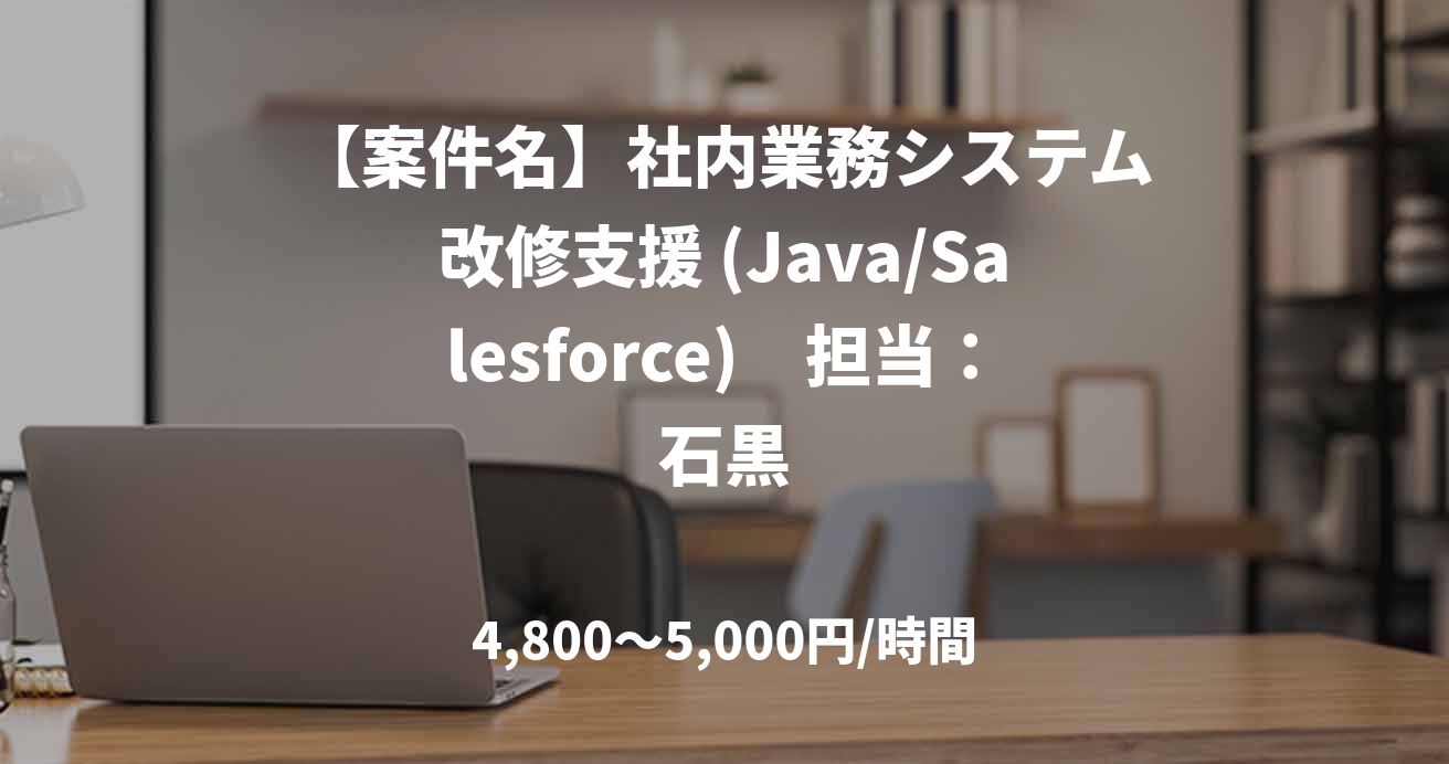【案件名】社内業務システム改修支援 (Java/Salesforce)　担当：石黒