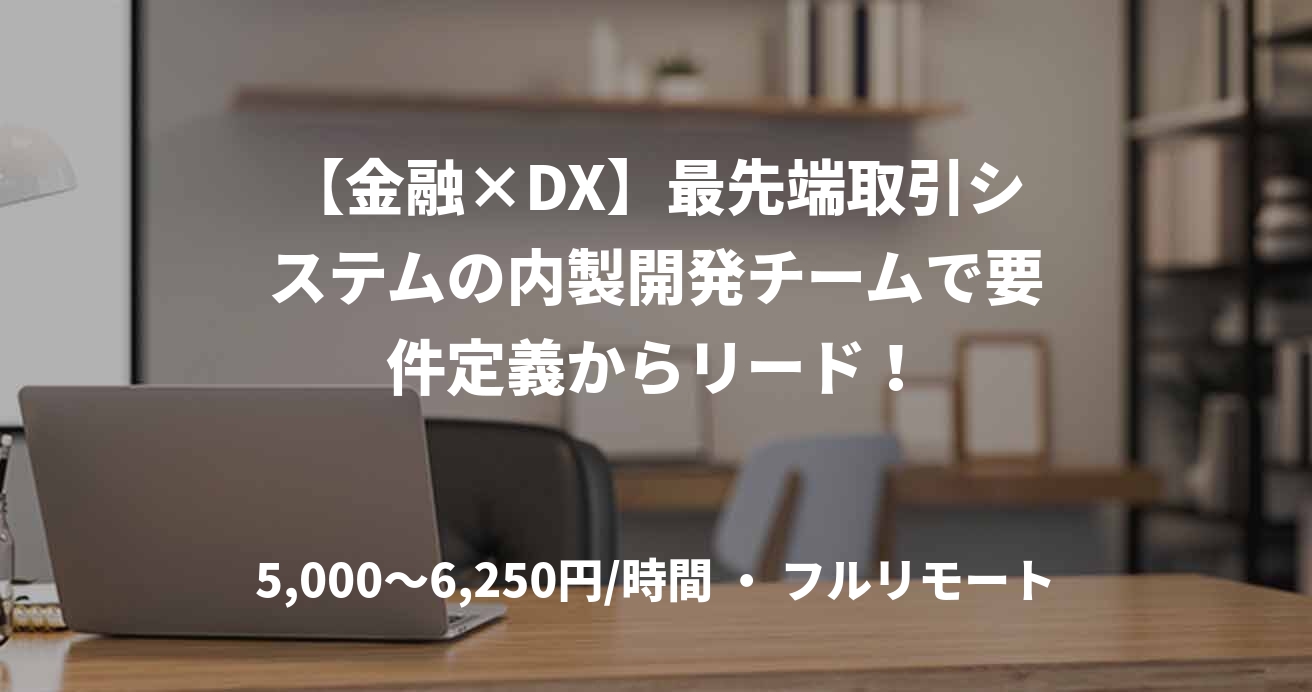 【金融×DX】最先端取引システムの内製開発チームで要件定義からリード！