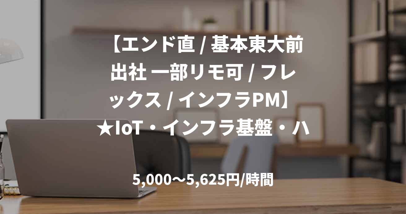 【エンド直 / 基本東大前出社 一部リモ可 / フレックス / インフラPM】★IoT・インフラ基盤・ハードウェアのプロジェクトマネージャー募集★