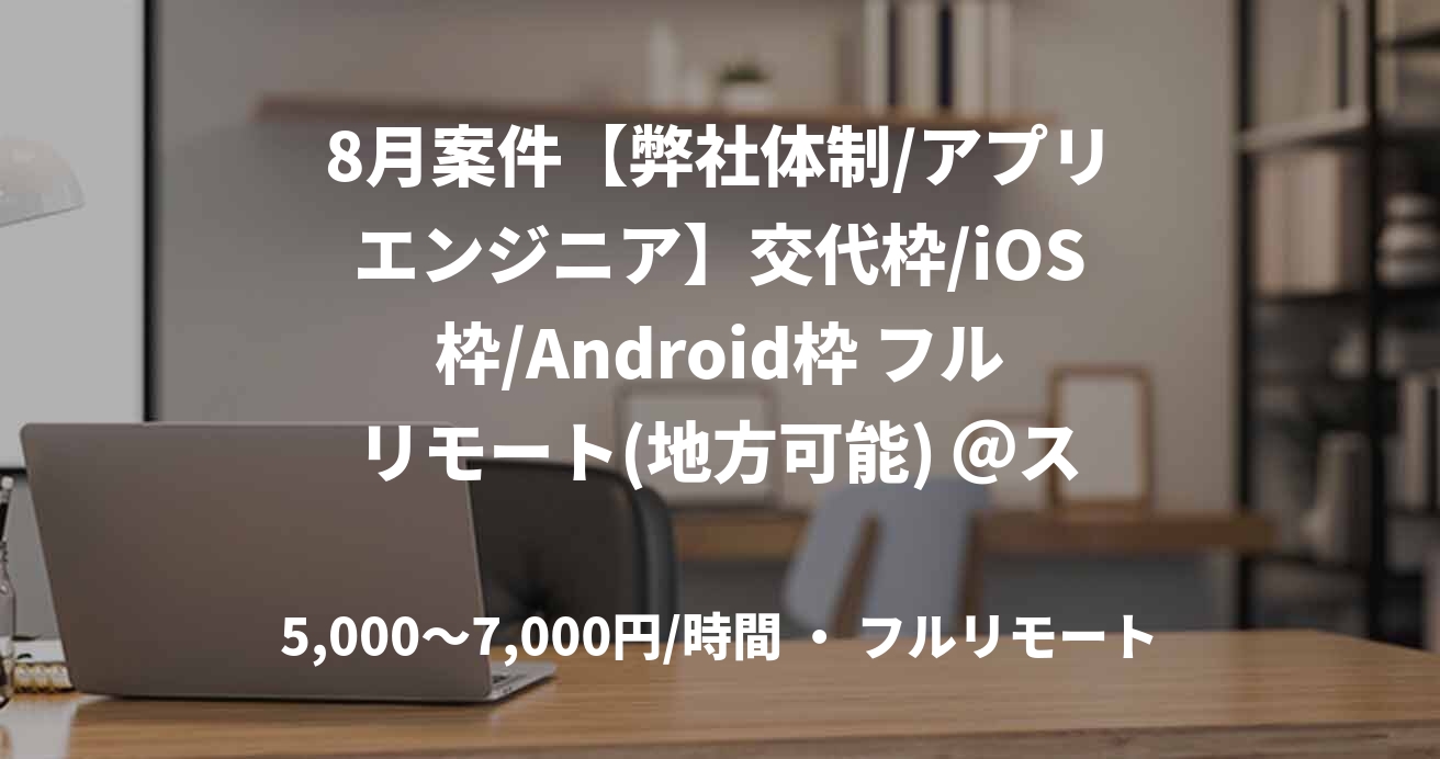 8月案件【弊社体制/アプリエンジニア】交代枠/iOS枠/Android枠 フルリモート(地方可能) ＠スキル見合い　野澤