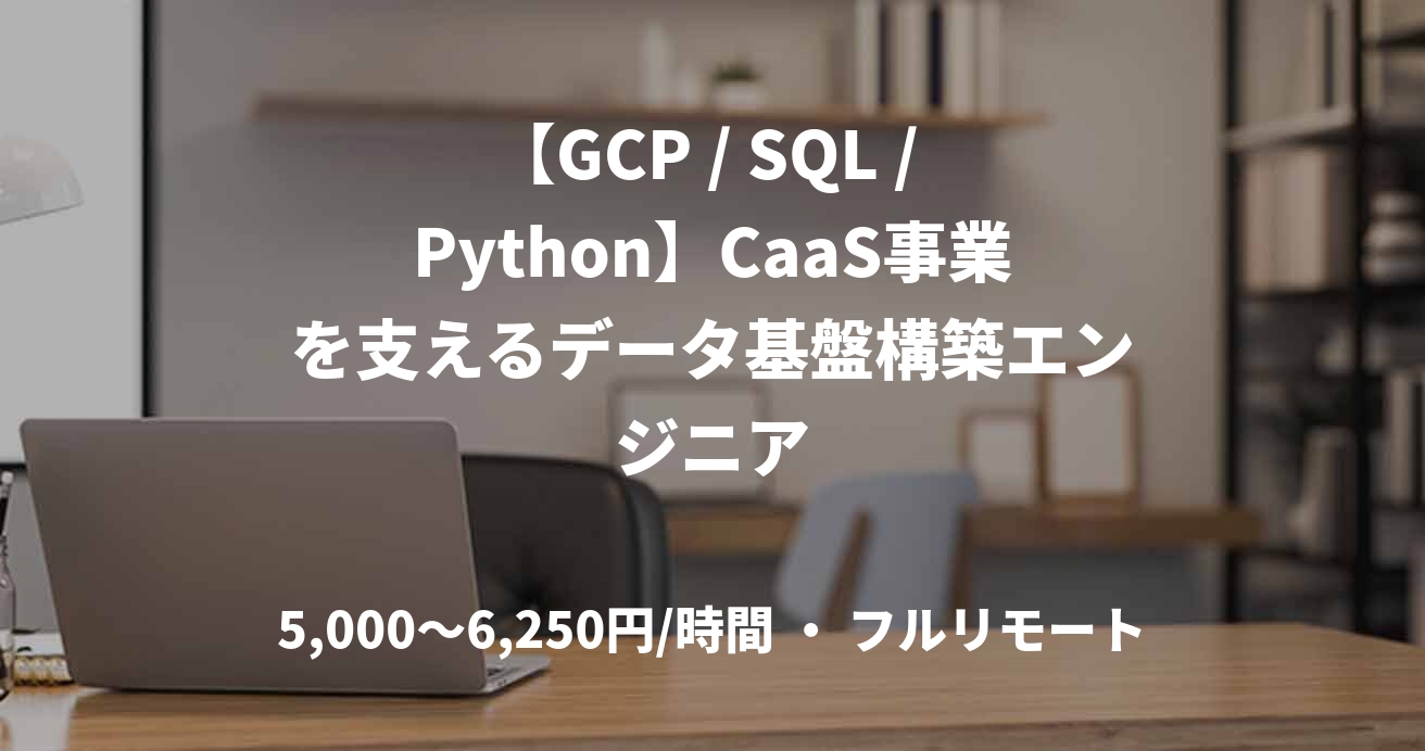 【GCP / SQL / Python】CaaS事業を支えるデータ基盤構築エンジニア