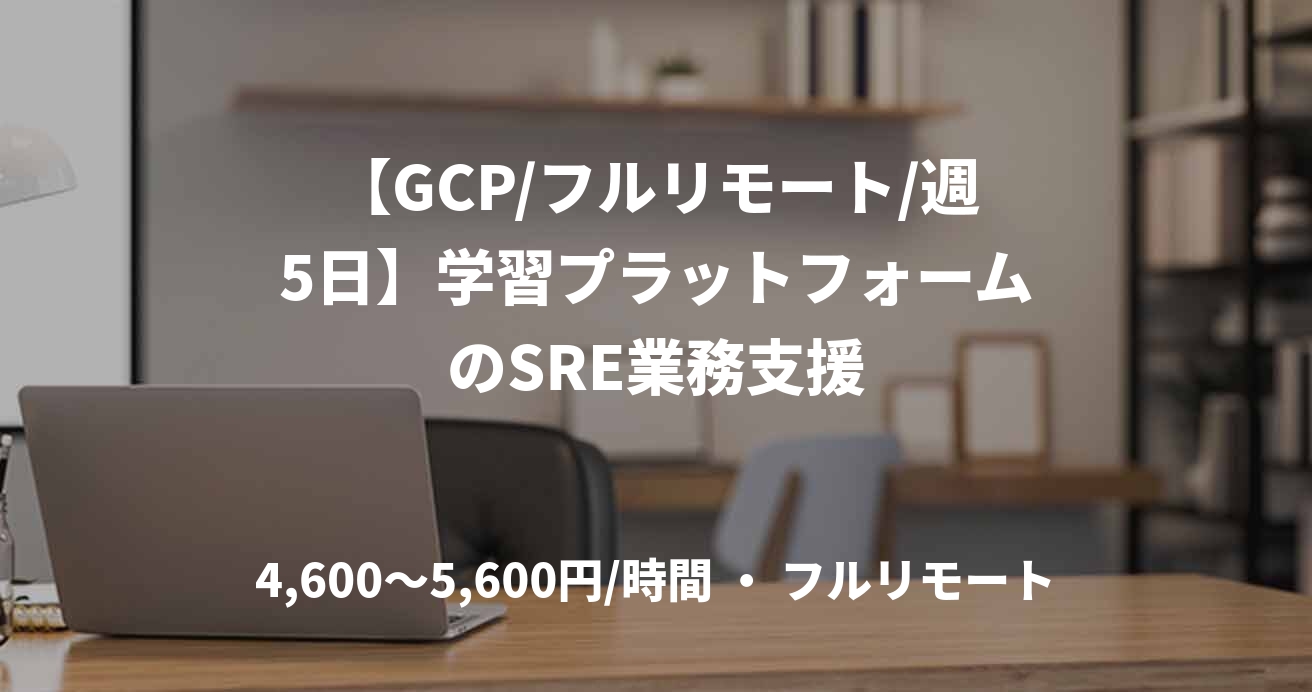 【GCP/フルリモート/週5日】学習プラットフォームのSRE業務支援