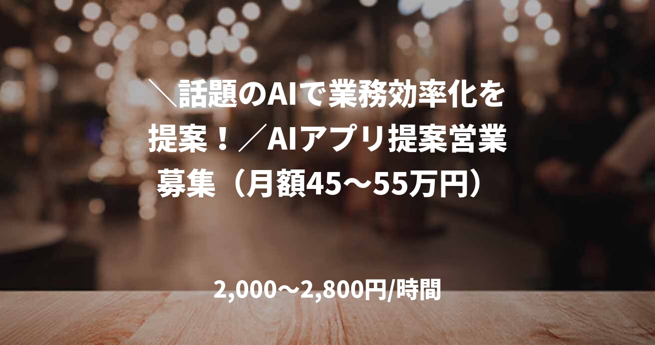 ＼話題のAIで業務効率化を提案！／AIアプリ提案営業募集（月額45～55万円）