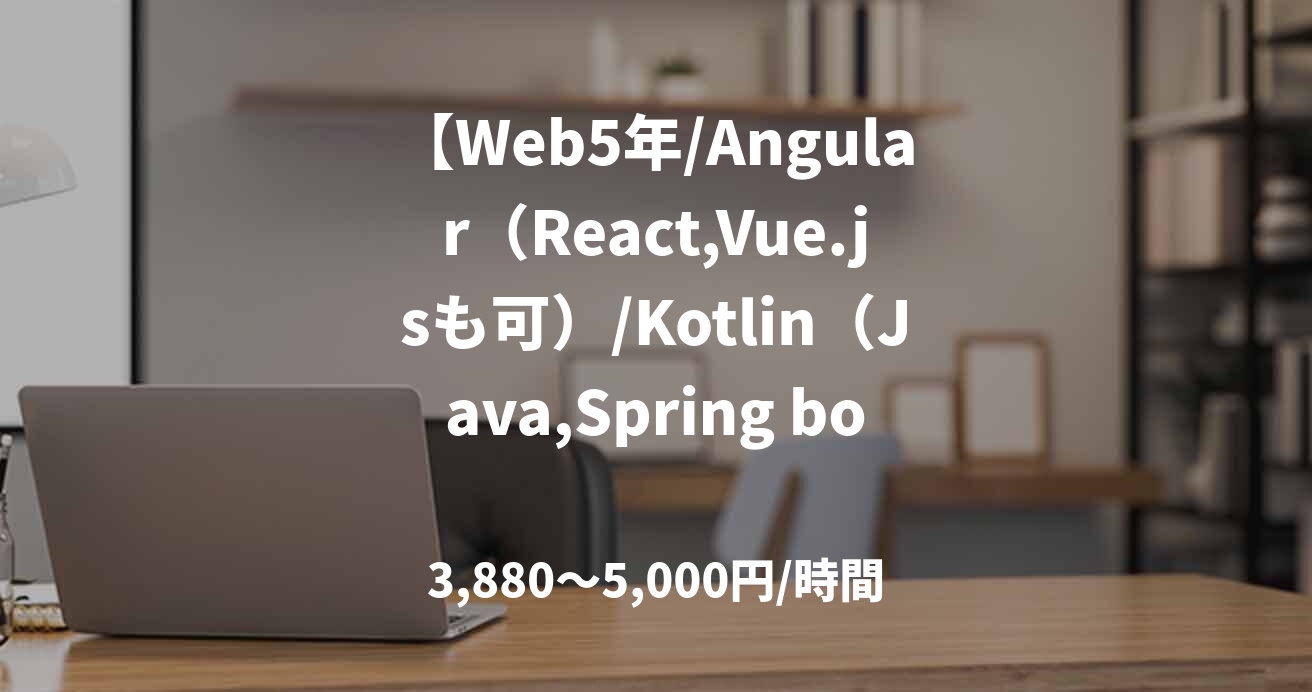 【Web5年/Angular（React,Vue.jsも可）/Kotlin（Java,Spring bootも可）/Git/JIRA/基本設計～一人称】業務システム開発支援