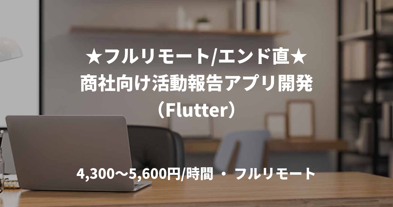 ★フルリモート/エンド直★商社向け活動報告アプリ開発（Flutter）