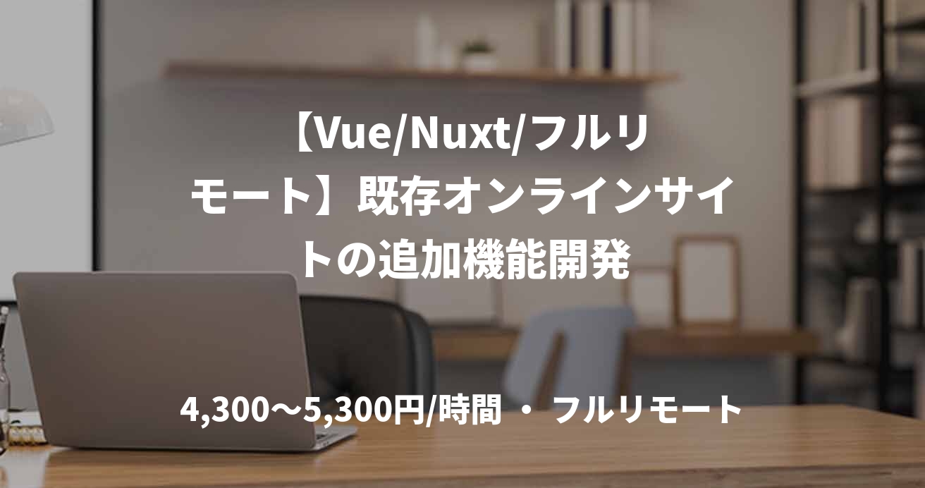【Vue/Nuxt/フルリモート】既存オンラインサイトの追加機能開発