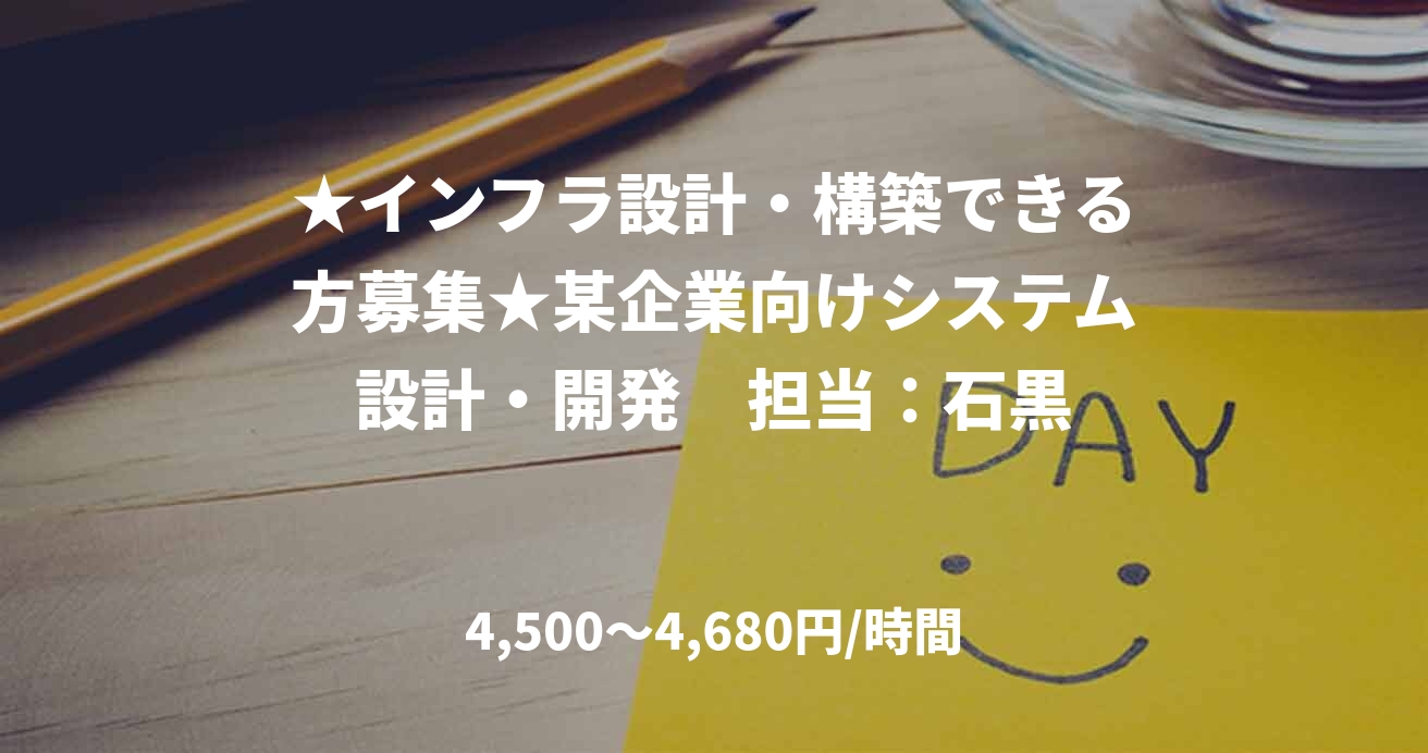 ★インフラ設計・構築できる方募集★某企業向けシステム設計・開発　担当：石黒