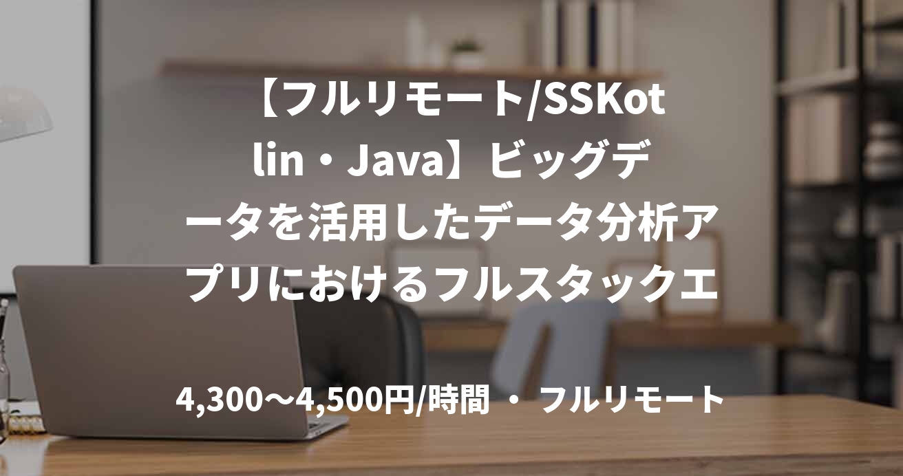 【フルリモート/SSKotlin・Java】ビッグデータを活用したデータ分析アプリにおけるフルスタックエンジニア