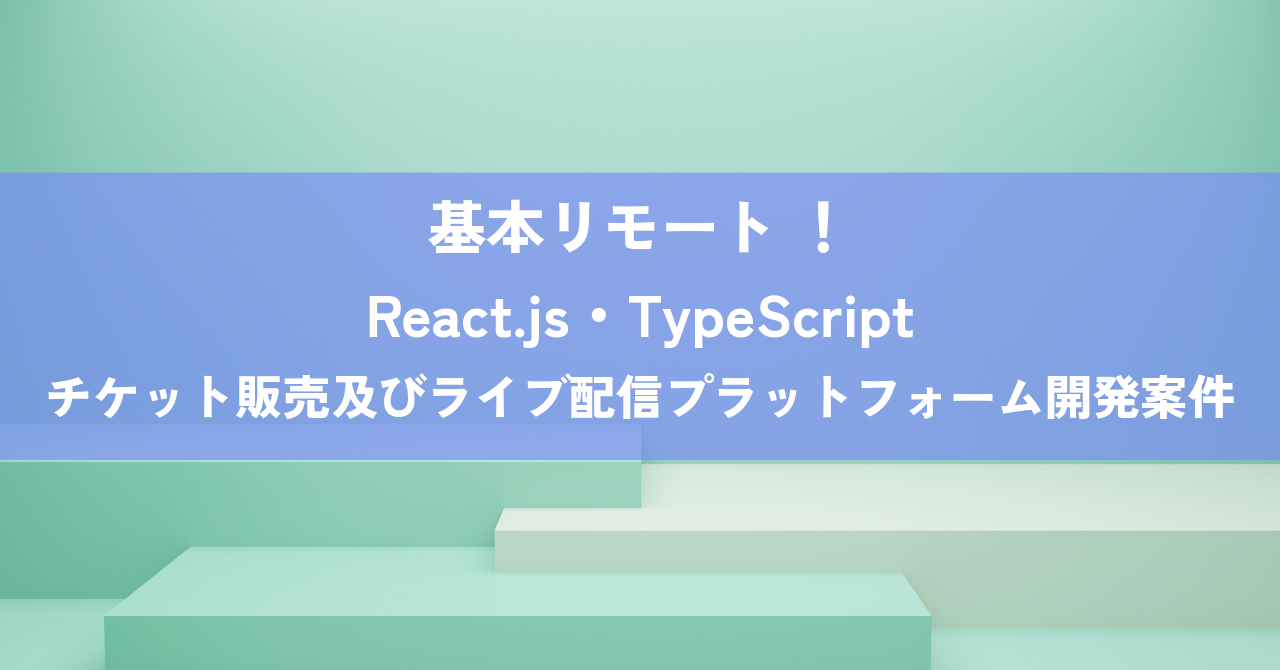【基本リモート / 適時出社できる方！/ React.js・TypeScript 】☆チケット販売及びライブ配信プラットフォーム開発案件☆