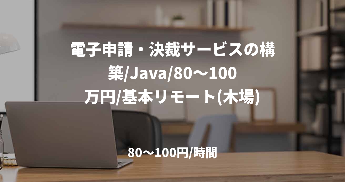 電子申請・決裁サービスの構築/Java/80～100万円/基本リモート(木場)