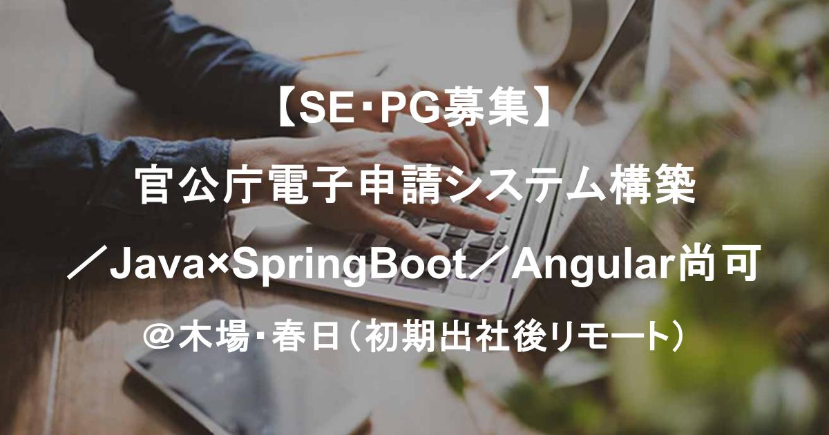 【SE・PG募集】官公庁電子申請システム構築／Java×SpringBoot／Angular尚可／8月～＠木場・春日（初期出社後リモート）