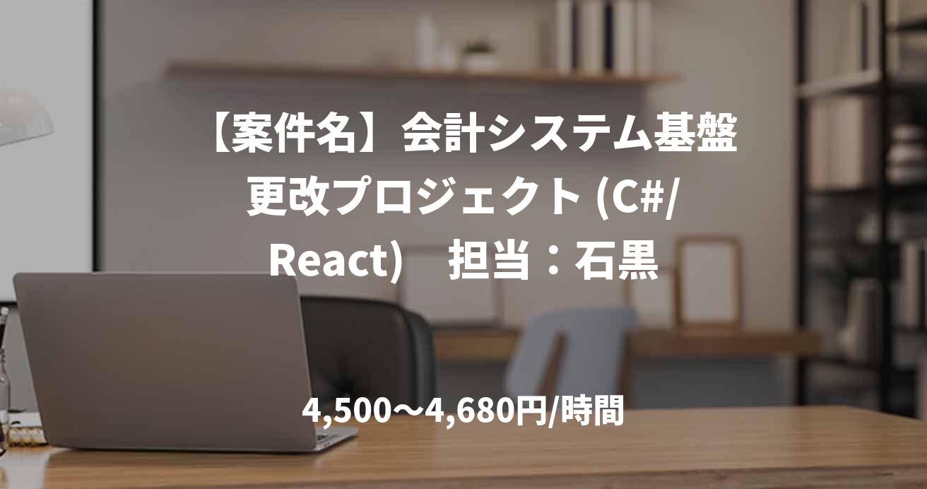【案件名】会計システム基盤更改プロジェクト (C#/React)　担当：石黒