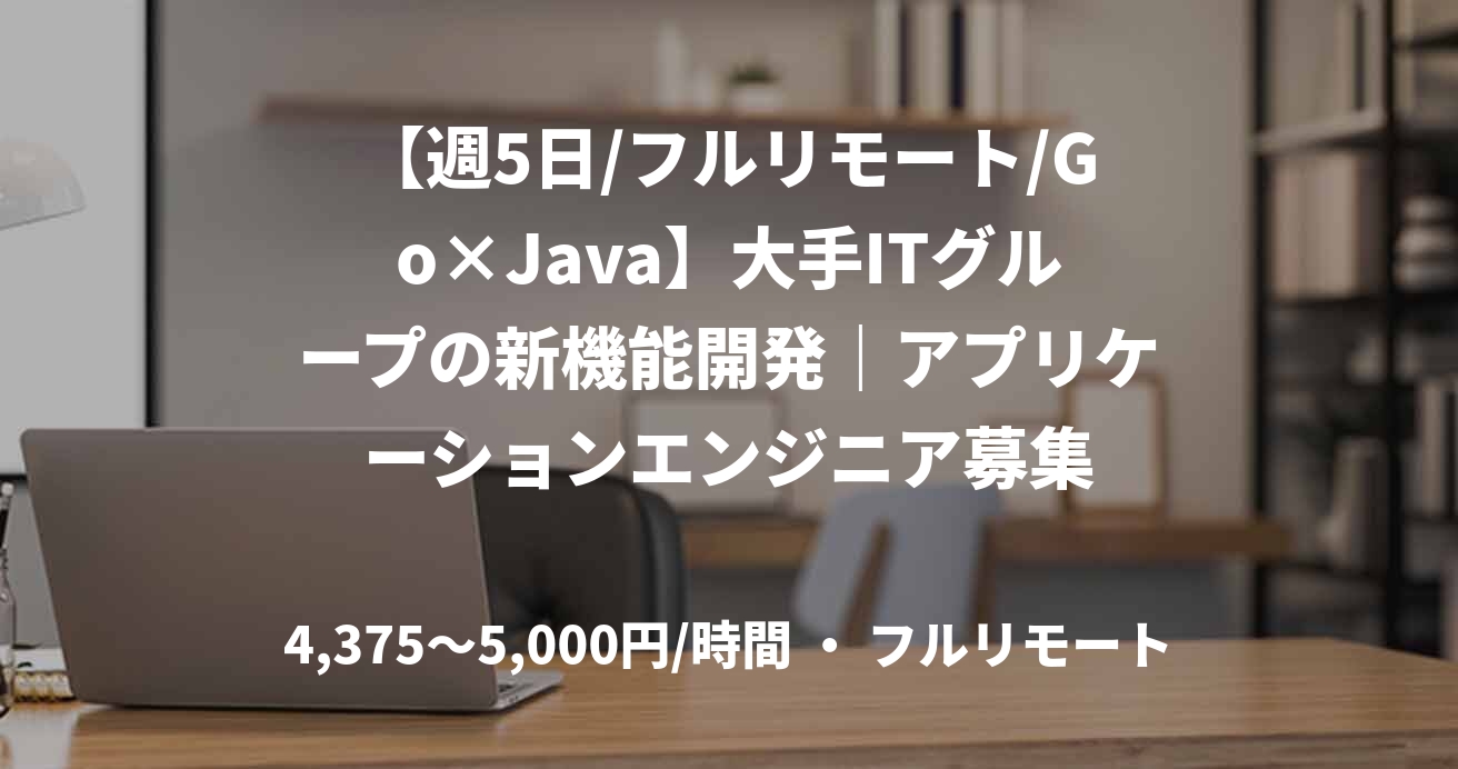 【週5日/フルリモート/Go×Java】大手ITグループの新機能開発｜アプリケーションエンジニア募集