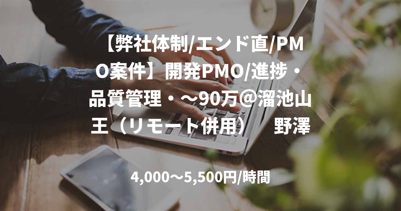 【弊社体制/エンド直/PMO案件】開発PMO/進捗・品質管理・～90万＠溜池山王（リモート併用）　野澤