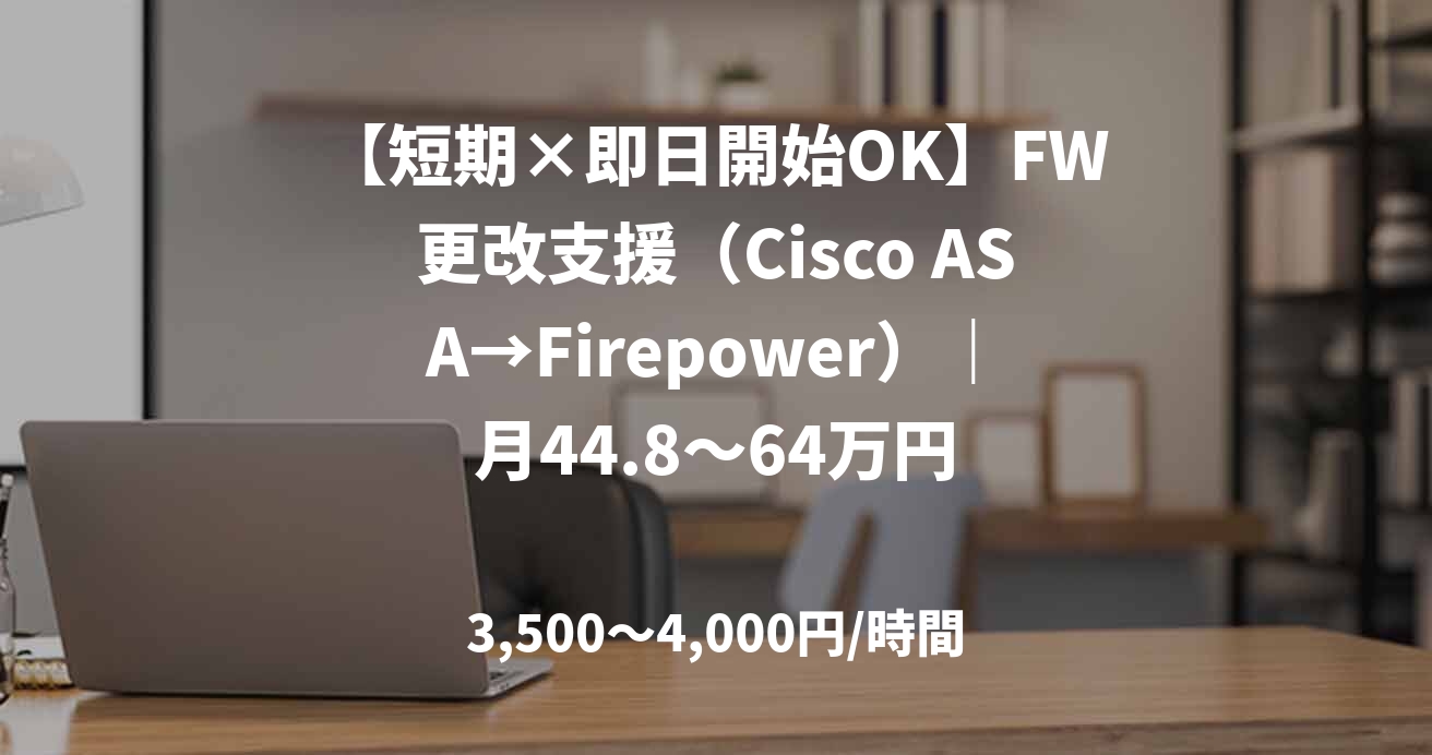 【短期×即日開始OK】FW更改支援(Cisco ASA→Firepower)|月44.8~64万円