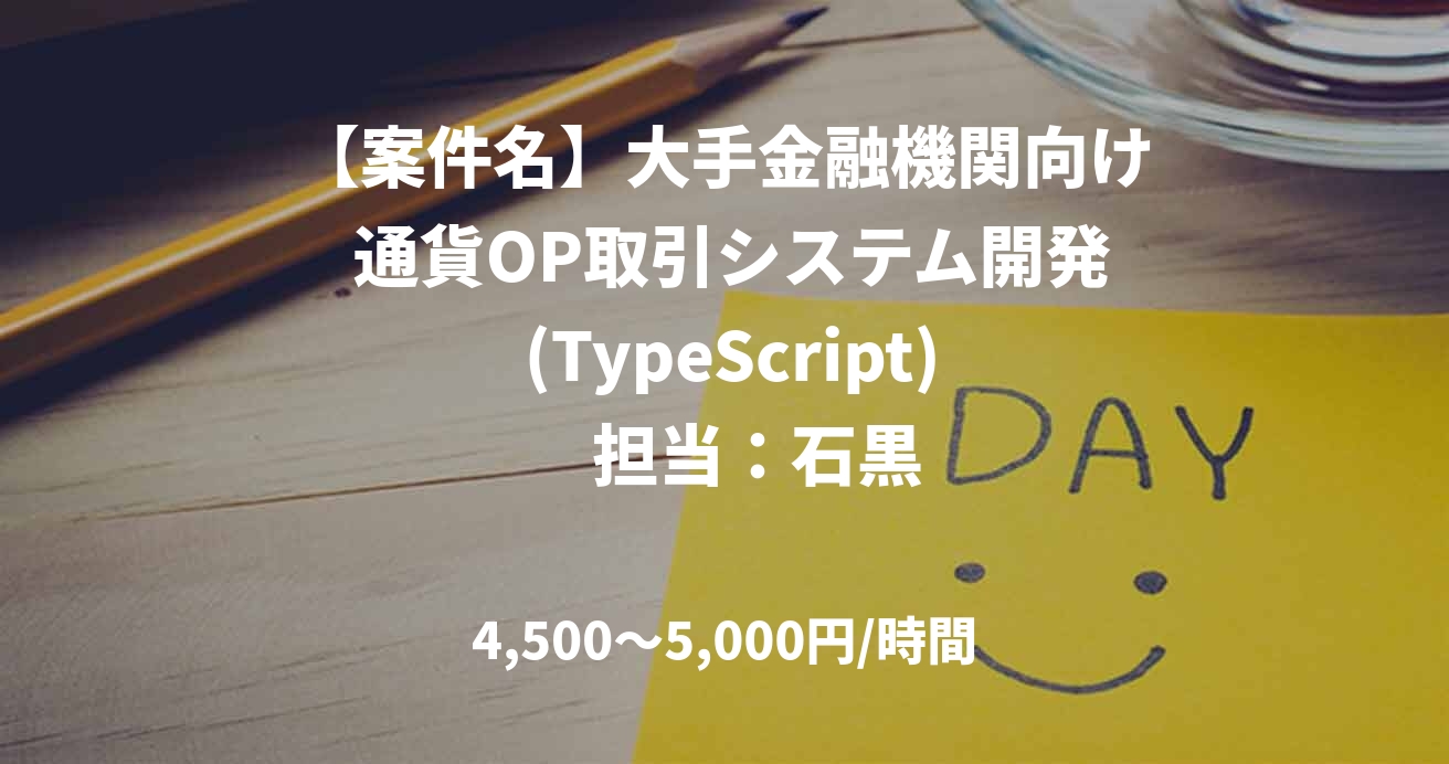 【案件名】大手金融機関向け 通貨OP取引システム開発 (TypeScript)　担当：石黒